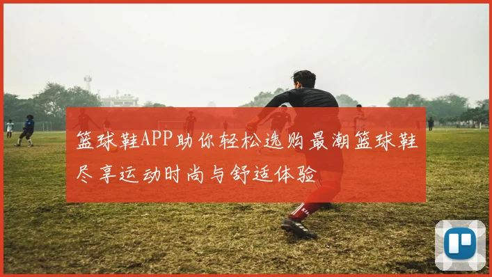 篮球鞋APP助你轻松选购最潮篮球鞋尽享运动时尚与舒适体验