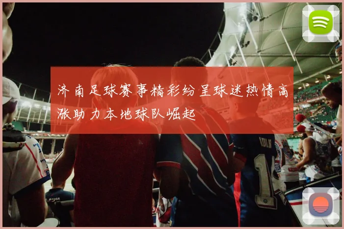 济南足球赛事精彩纷呈球迷热情高涨助力本地球队崛起
